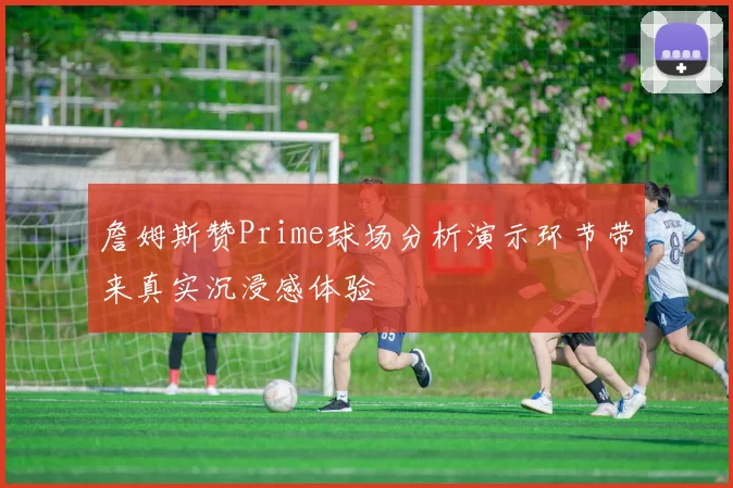 詹姆斯赞Prime球场分析演示环节带来真实沉浸感体验