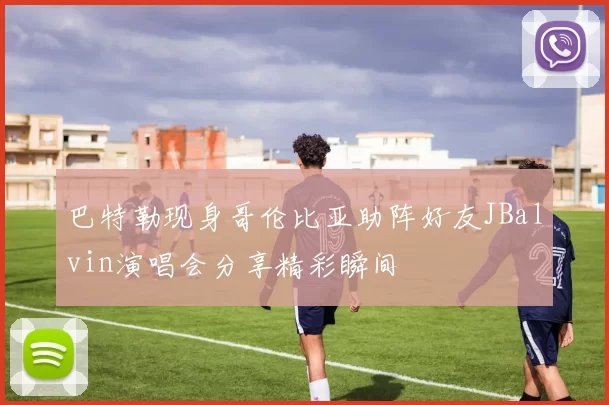 巴特勒现身哥伦比亚助阵好友JBalvin演唱会分享精彩瞬间
