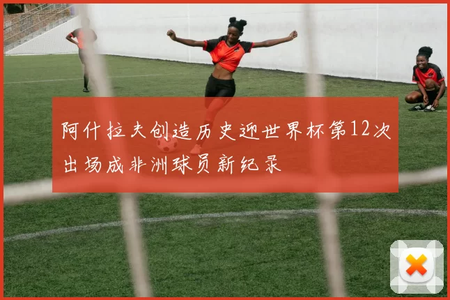 阿什拉夫创造历史迎世界杯第12次出场成非洲球员新纪录