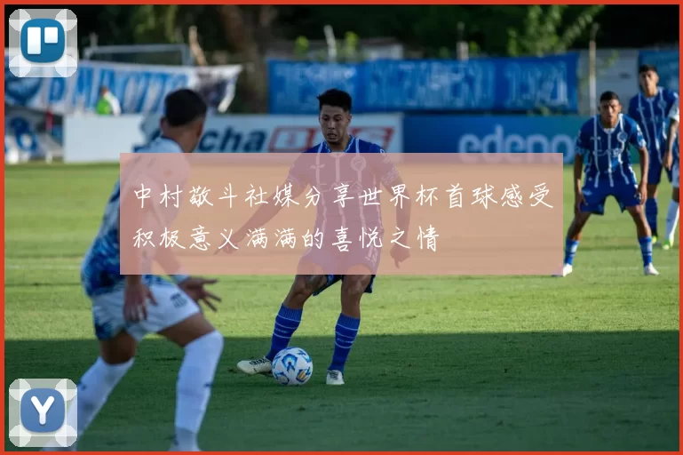 中村敬斗社媒分享世界杯首球感受积极意义满满的喜悦之情