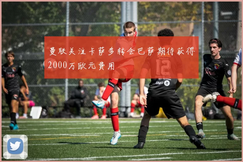 曼联关注卡萨多转会巴萨期待获得2000万欧元费用