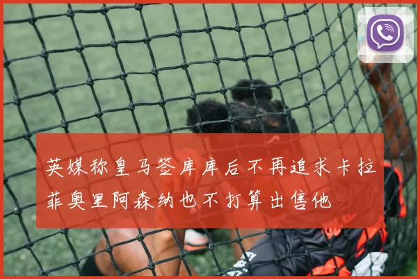 英媒称皇马签库库后不再追求卡拉菲奥里阿森纳也不打算出售他