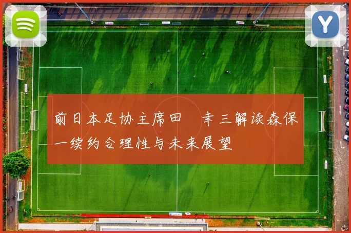 前日本足协主席田嶋幸三解读森保一续约合理性与未来展望